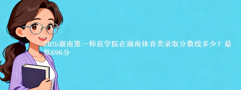 2025湖南第一师范学院在湖南体育类录取分数线多少？最低696分