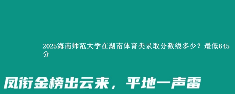 2025海南师范大学在湖南体育类录取分数线多少？最低645分
