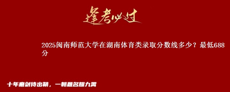2025闽南师范大学在湖南体育类录取分数线多少？最低688分