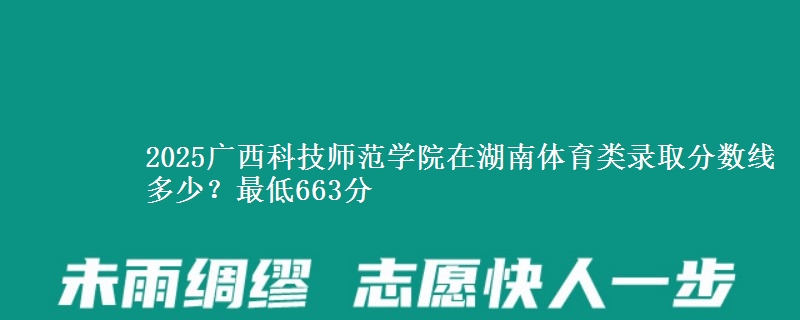 2025广西科技师范学院在湖南体育类录取分数线多少？最低663分