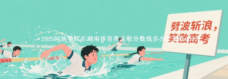 2025河池学院在湖南体育类录取分数线多少？最低659分