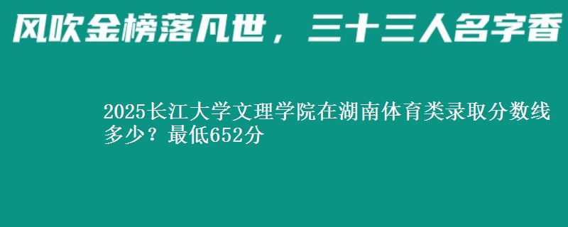 2025长江大学文理学院在湖南体育类录取分数线多少？最低652分