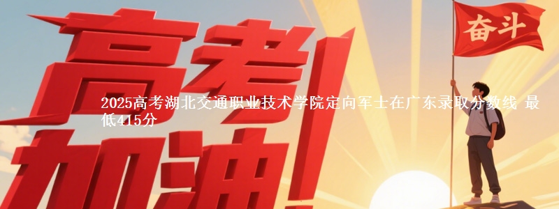 2025高考湖北交通职业技术学院定向军士在广东录取分数线 最低415分