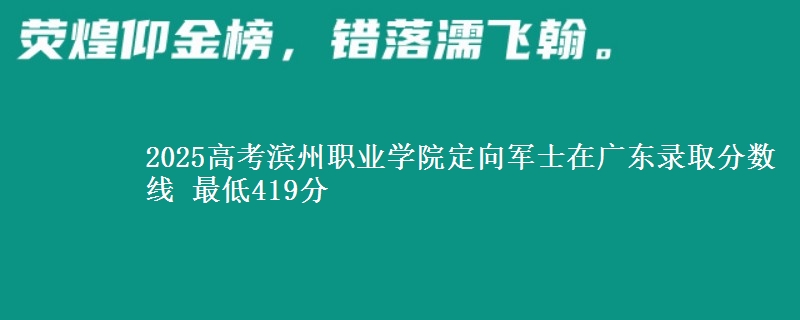 2025高考滨州职业学院定向军士在广东录取分数线 最低419分