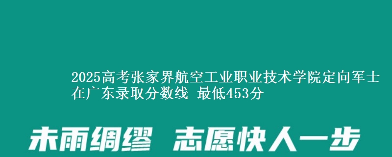 2025高考张家界航空工业职业技术学院定向军士在广东录取分数线 最低453分