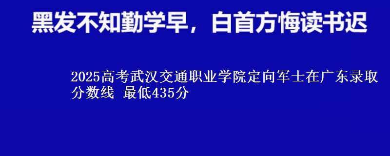 2025高考武汉交通职业学院定向军士在广东录取分数线 最低435分