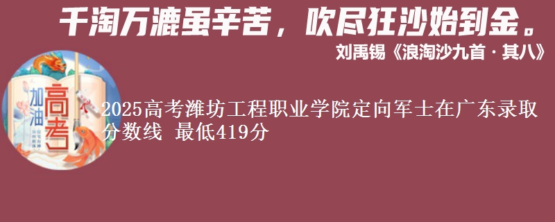 2025高考潍坊工程职业学院定向军士在广东录取分数线 最低419分