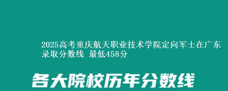 2025高考重庆航天职业技术学院定向军士在广东录取分数线 最低458分