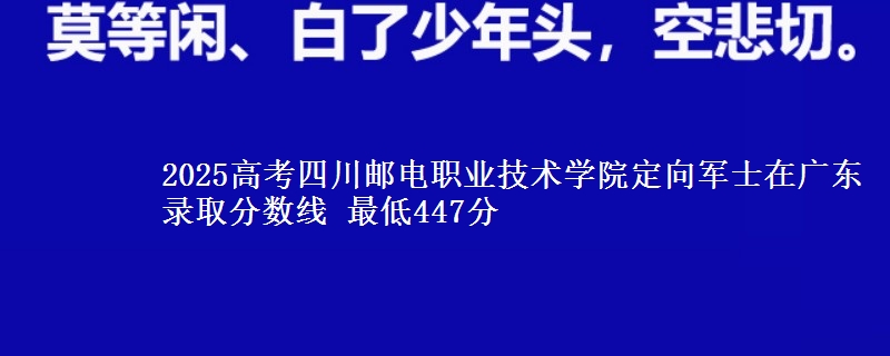 2025高考四川邮电职业技术学院定向军士在广东录取分数线 最低447分