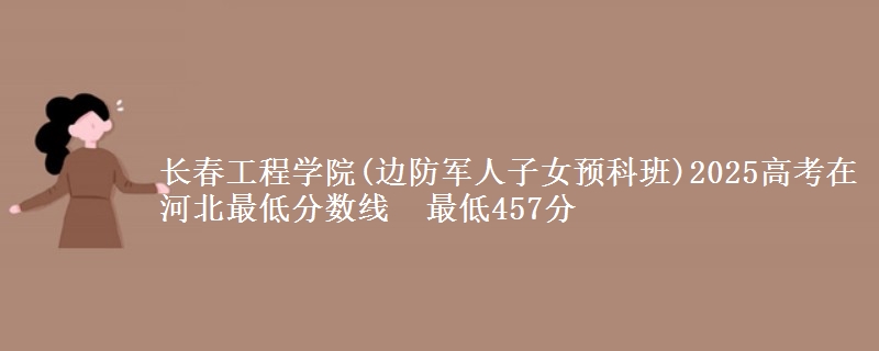 长春工程学院(边防军人子女预科班)2025高考在河北最低分数线  最低457分