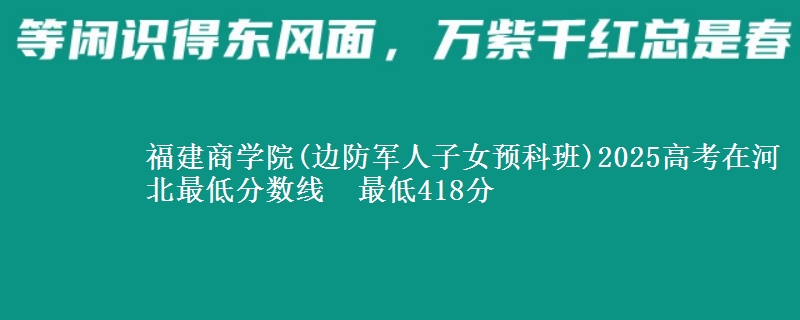 福建商学院(边防军人子女预科班)2025高考在河北最低分数线  最低418分