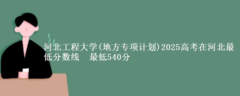 河北工程大学(地方专项计划)2025高考在河北最低分数线  最低540分