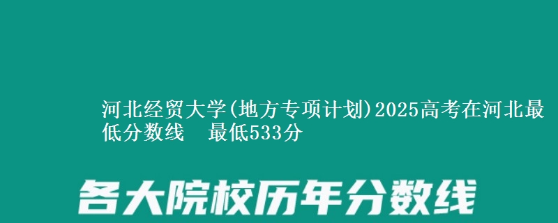 河北经贸大学(地方专项计划)2025高考在河北最低分数线  最低533分