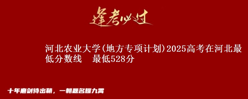 河北农业大学(地方专项计划)2025高考在河北最低分数线  最低528分