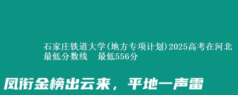 石家庄铁道大学(地方专项计划)2025高考在河北最低分数线  最低556分