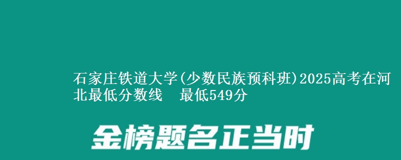 石家庄铁道大学(少数民族预科班)2025高考在河北最低分数线  最低549分