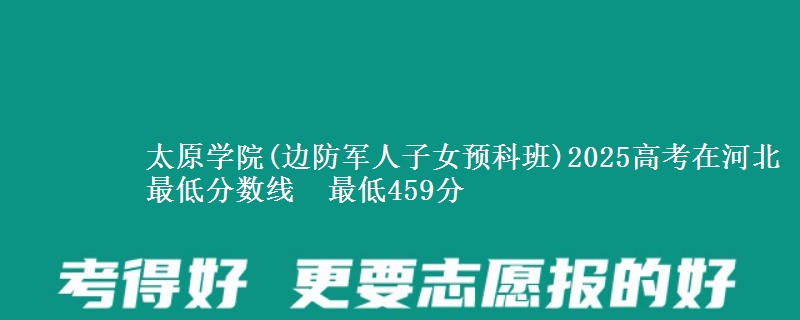 太原学院(边防军人子女预科班)2025高考在河北最低分数线  最低459分