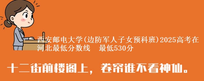 西安邮电大学(边防军人子女预科班)2025高考在河北最低分数线  最低530分