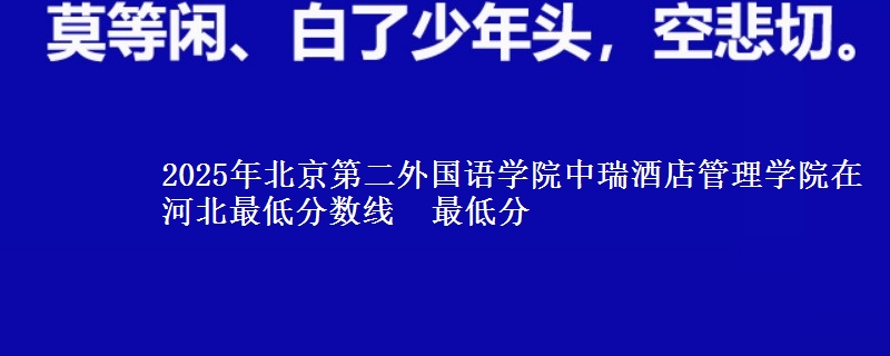 2025年北京第二外国语学院中瑞酒店管理学院在河北分数线：最低分