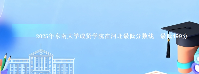 2025年东南大学成贤学院在河北分数线：最低499分