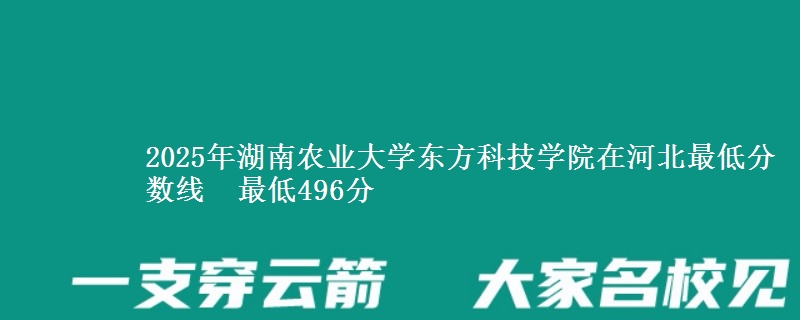2025年湖南农业大学东方科技学院在河北分数线：最低496分
