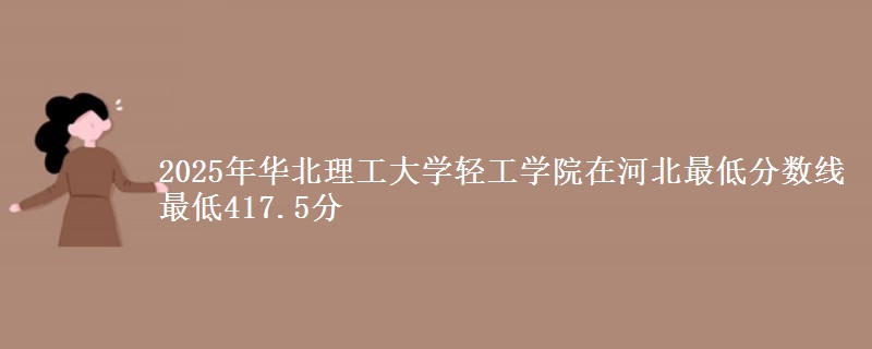 2025年华北理工大学轻工学院在河北分数线：最低417.5分