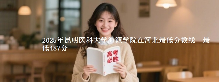 2025年昆明医科大学海源学院在河北分数线：最低487分