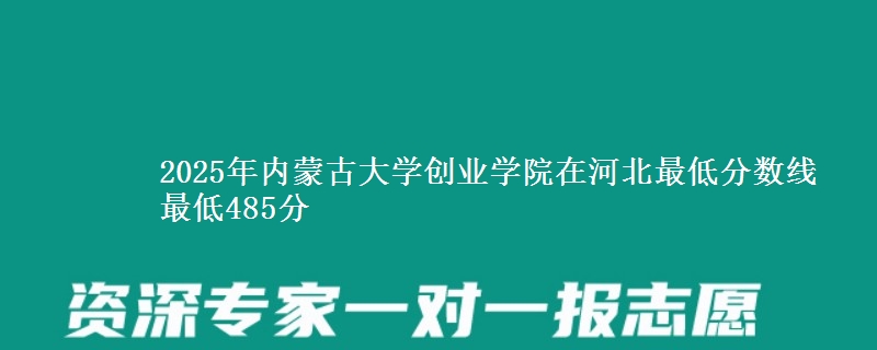 2025年内蒙古大学创业学院在河北分数线：最低485分