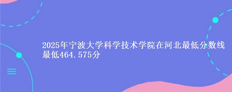 2025年宁波大学科学技术学院在河北分数线：最低464.575分