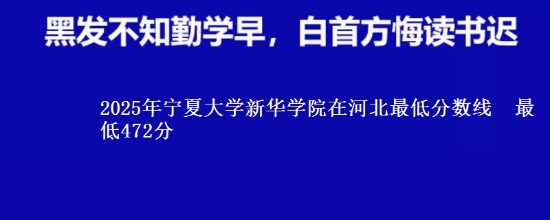 2025年宁夏大学新华学院在河北分数线：最低472分