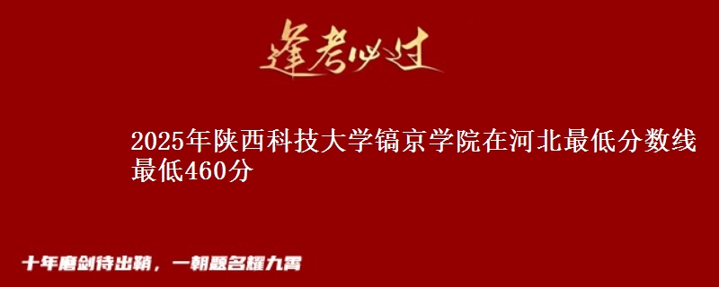 2025年陕西科技大学镐京学院在河北分数线：最低460分