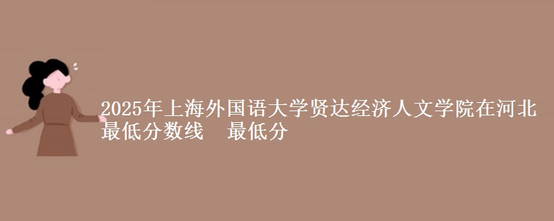 2025年上海外国语大学贤达经济人文学院在河北分数线：最低分