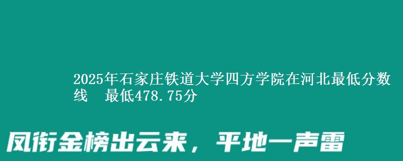2025年石家庄铁道大学四方学院在河北分数线：最低478.75分