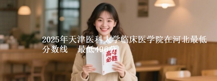 2025年天津医科大学临床医学院在河北分数线：最低496分