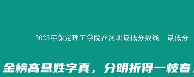 2025年保定理工学院在河北分数线：最低分