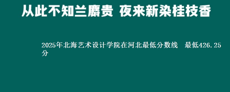 2025年北海艺术设计学院在河北分数线：最低426.25分
