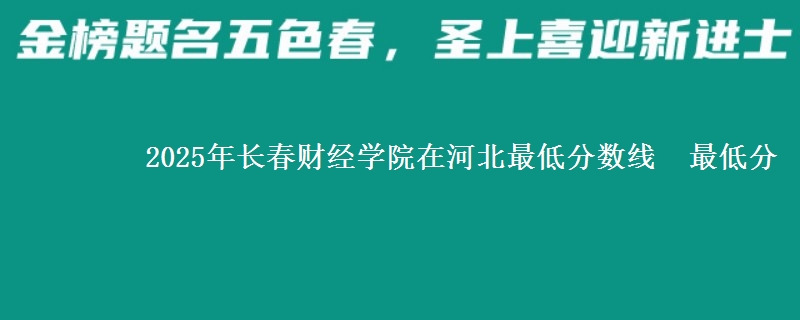 2025年长春财经学院在河北分数线：最低分