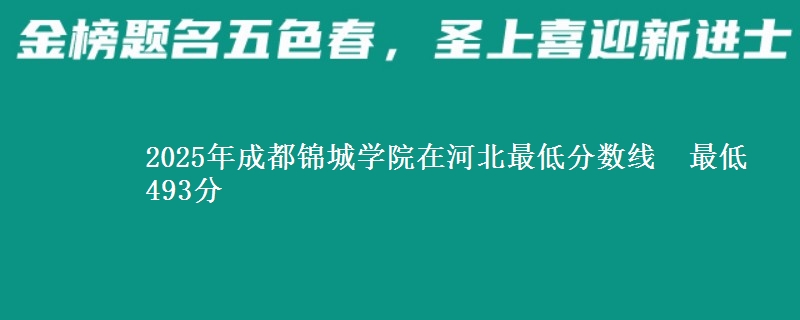 2025年成都锦城学院在河北分数线：最低493分