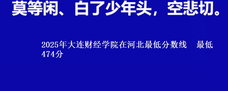 2025年大连财经学院在河北分数线：最低474分