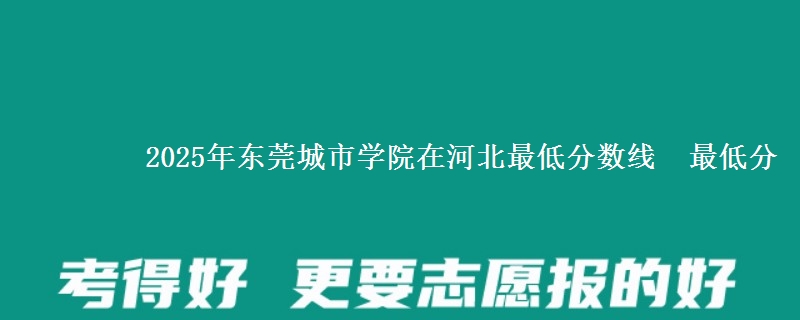 2025年东莞城市学院在河北分数线：最低分