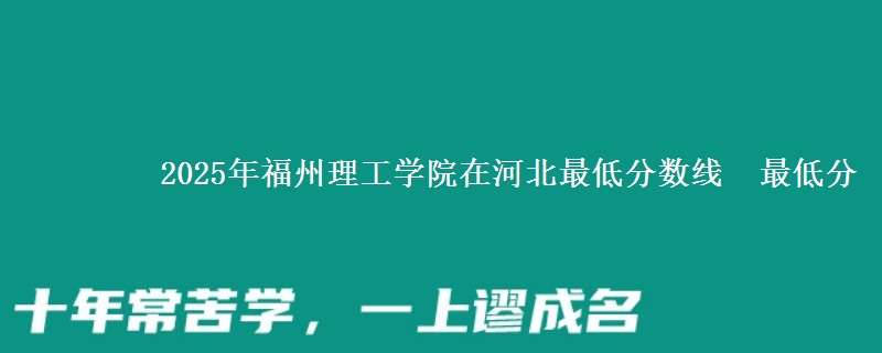 2025年福州理工学院在河北分数线：最低分