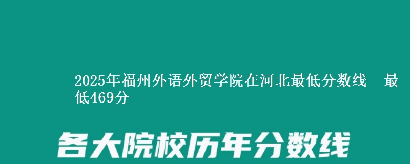 2025年福州外语外贸学院在河北分数线：最低469分