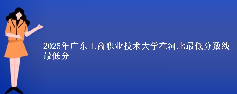 2025年广东工商职业技术大学在河北分数线：最低分