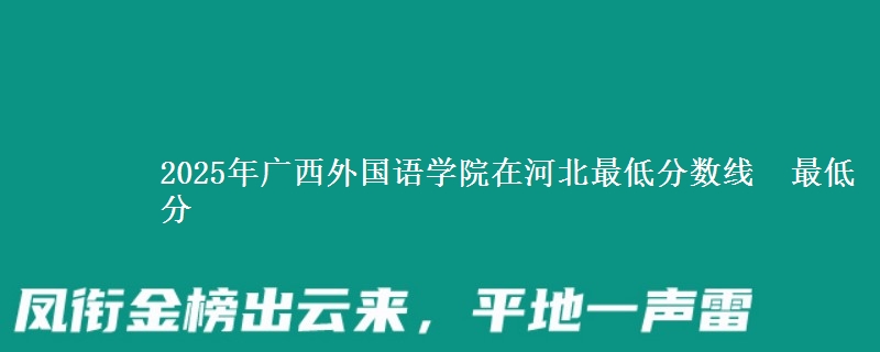 2025年广西外国语学院在河北分数线：最低分