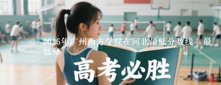 2025年广州南方学院在河北分数线：最低分