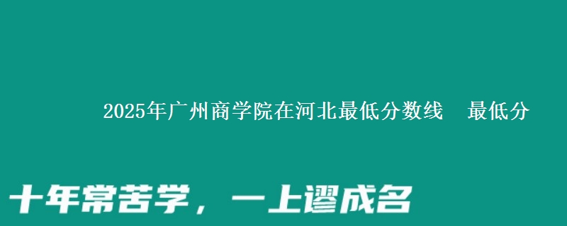 2025年广州商学院在河北分数线：最低分