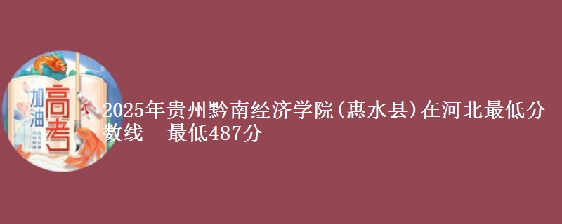 2025年贵州黔南经济学院(惠水县)在河北分数线：最低487分
