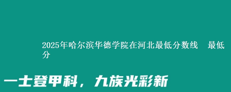2025年哈尔滨华德学院在河北分数线：最低分