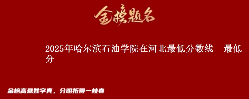 2025年哈尔滨石油学院在河北分数线：最低分