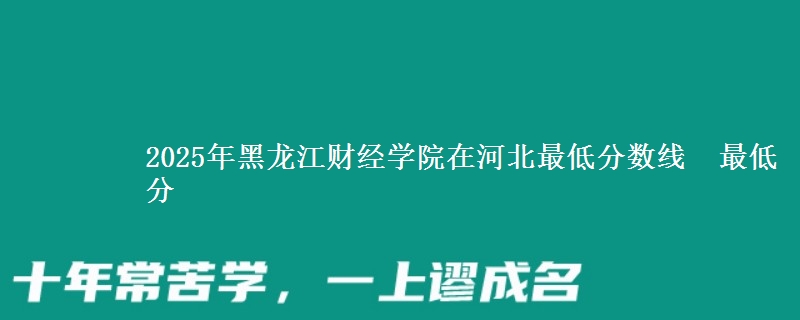 2025年黑龙江财经学院在河北分数线：最低分